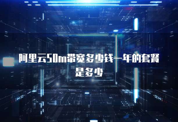 阿里云50m带宽多少钱一年的套餐是多少