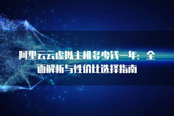 阿里云云虚拟主机多少钱一年：全面解析与性价比选择指南