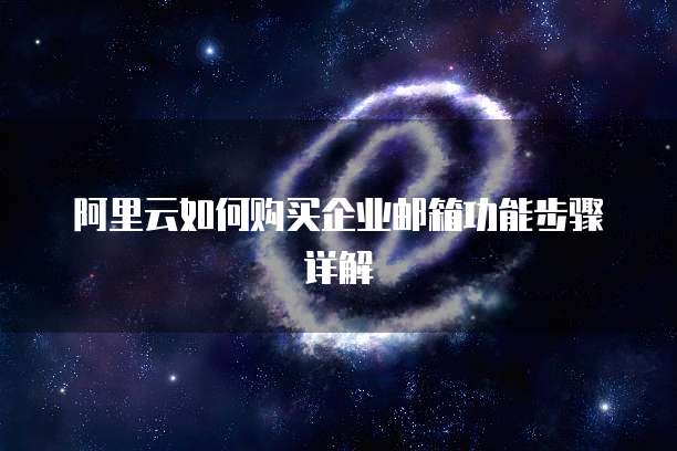 阿里云如何购买企业邮箱功能步骤详解