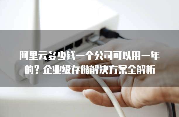 阿里云多少钱一个公司可以用一年的？企业级存储解决方案全解析