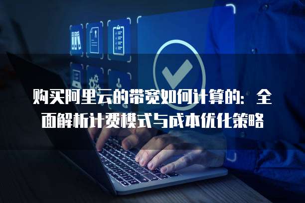 购买阿里云的带宽如何计算的：全面解析计费模式与成本优化策略