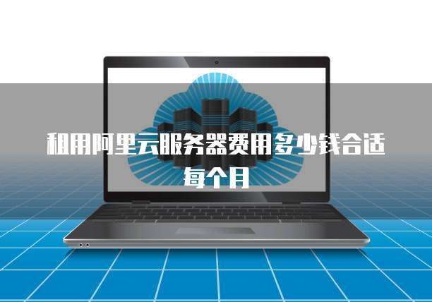 租用阿里云服务器费用多少钱合适每个月