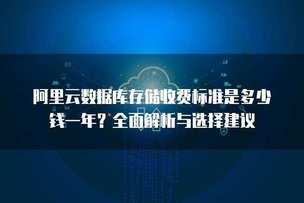 阿里云数据库存储收费标准是多少钱一年?全面解析与选择建议