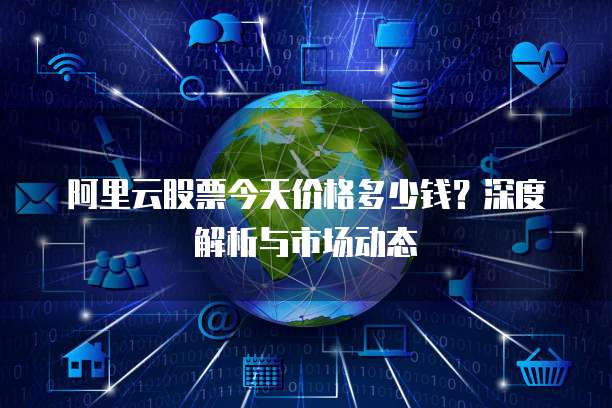 阿里云股票今天价格多少钱?深度解析与市场动态