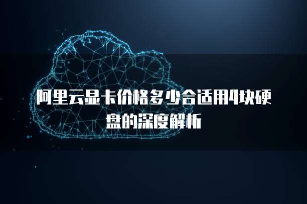 阿里云显卡价格多少合适用4块硬盘的深度解析
