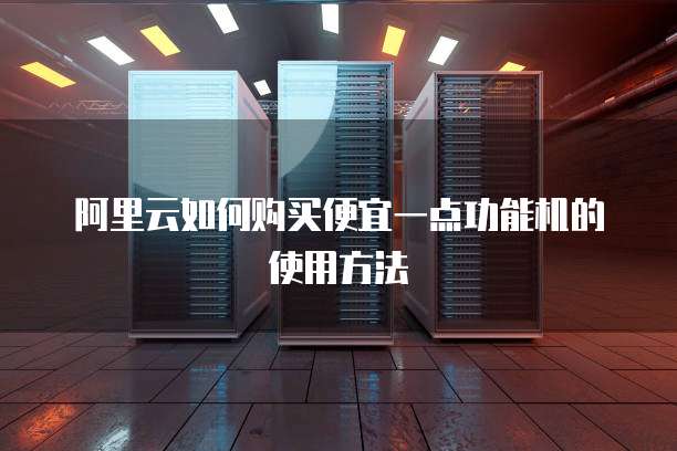 阿里云如何购买便宜一点功能机的使用方法