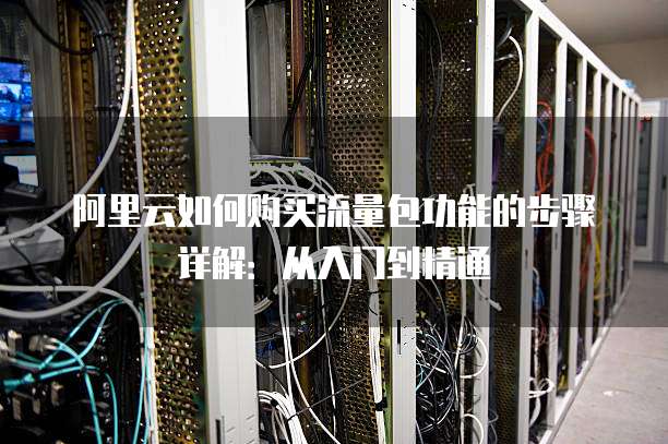 阿里云如何购买流量包功能的步骤详解:从入门到精通