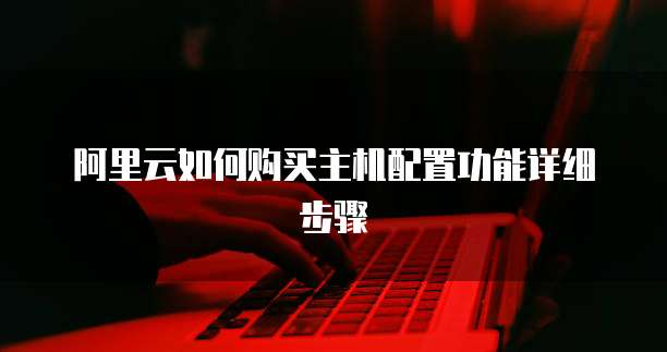 阿里云如何购买主机配置功能详细步骤