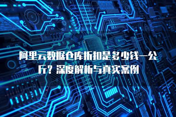 阿里云数据仓库折扣是多少钱一公斤？深度解析与真实案例