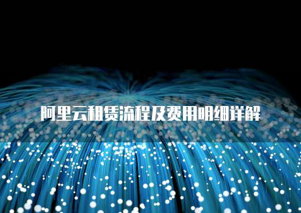 阿里云租赁流程及费用明细详解