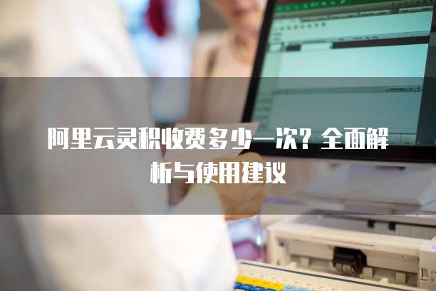 阿里云灵积收费多少一次?全面解析与使用建议