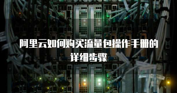 阿里云如何购买流量包操作手册的详细步骤