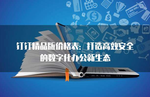 钉钉精品版价格表:打造高效安全的数字化办公新生态