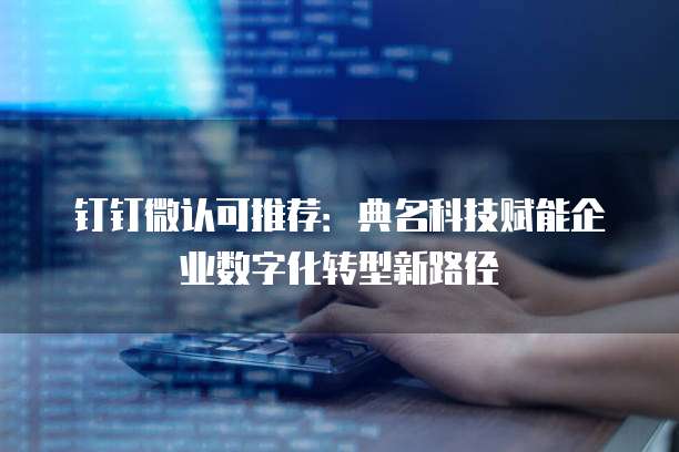 钉钉微认可推荐：典名科技赋能企业数字化转型新路径