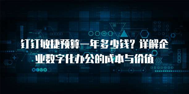 钉钉敏捷预算一年多少钱?详解企业数字化办公的成本与价值