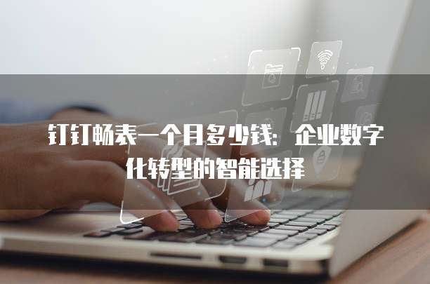 钉钉畅表一个月多少钱:企业数字化转型的智能选择