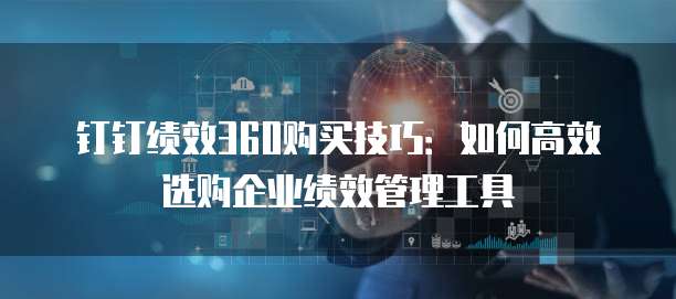 钉钉绩效360购买技巧:如何高效选购企业绩效管理工具