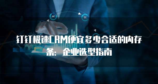 钉钉极速CRM便宜多少合适的内存条:企业选型指南