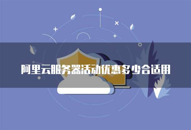 阿里云服务器活动优惠多少合适用