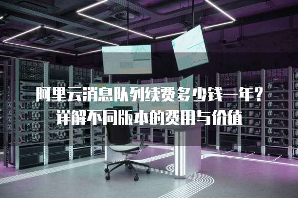 阿里云消息队列续费多少钱一年?详解不同版本的费用与价值