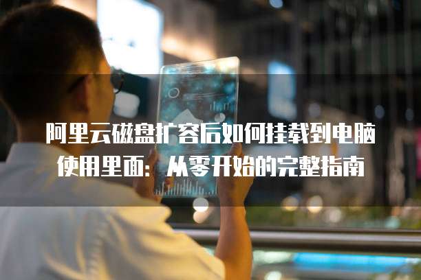 阿里云磁盘扩容后如何挂载到电脑使用里面:从零开始的完整指南