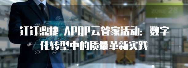 钉钉鼎捷 APQP云管家活动:数字化转型中的质量革新实践