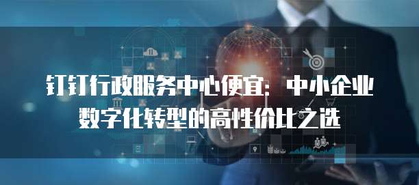 钉钉行政服务中心便宜:中小企业数字化转型的高性价比之选