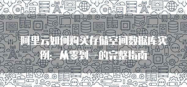 阿里云如何购买存储空间数据库实例:从零到一的完整指南
