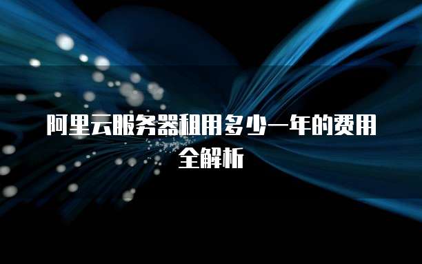 阿里云服务器租用多少一年的费用全解析