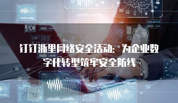 钉钉浙里网络安全活动:为企业数字化转型筑牢安全防线
