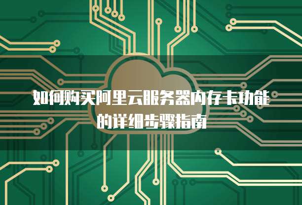 如何购买阿里云服务器内存卡功能的详细步骤指南