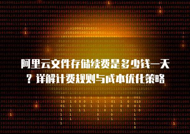 阿里云文件存储续费是多少钱一天?详解计费规则与成本优化策略