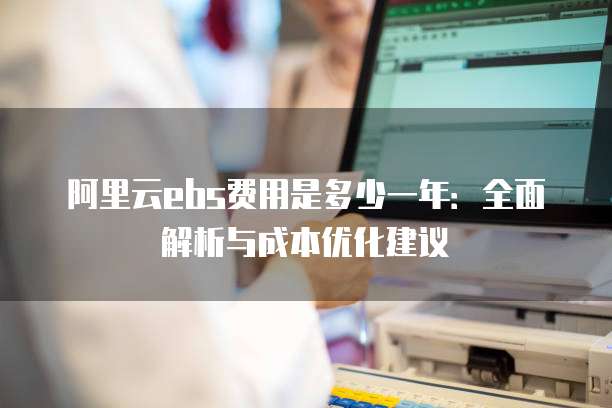 阿里云ebs费用是多少一年:全面解析与成本优化建议