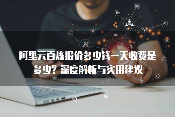 阿里云百炼报价多少钱一天收费是多少?深度解析与实用建议