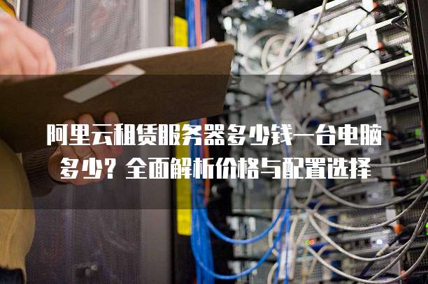 阿里云租赁服务器多少钱一台电脑多少？全面解析价格与配置选择