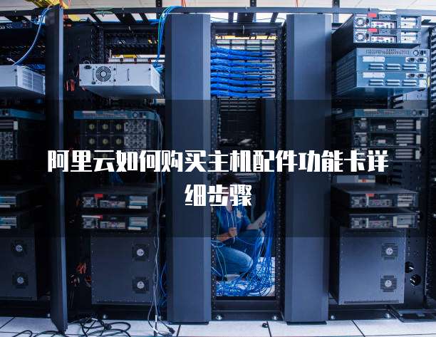 阿里云如何购买主机配件功能卡详细步骤