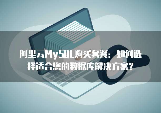 阿里云MySQL购买套餐:如何选择适合您的数据库解决方案?