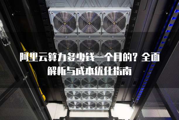 阿里云算力多少钱一个月的?全面解析与成本优化指南