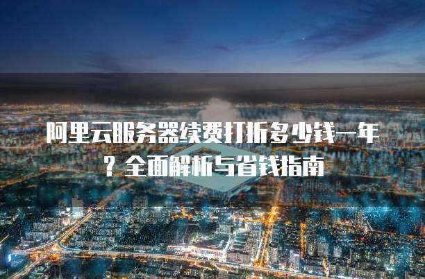 阿里云服务器续费打折多少钱一年?全面解析与省钱指南