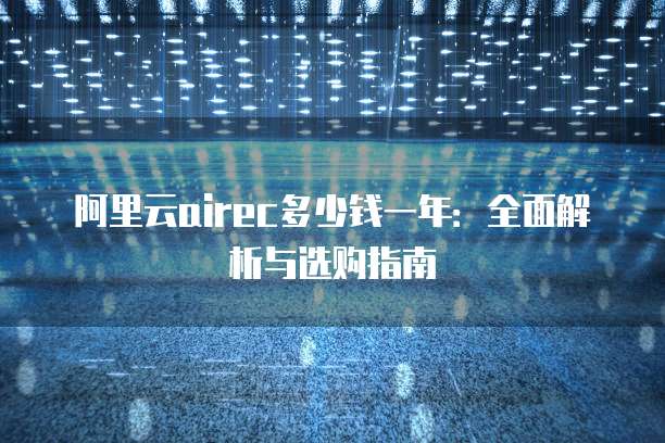 阿里云airec多少钱一年:全面解析与选购指南