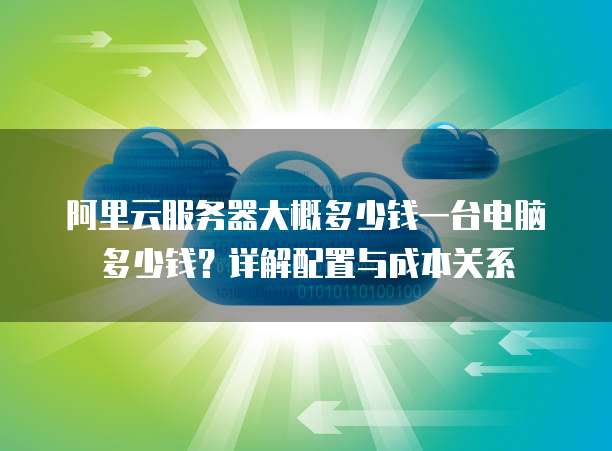 阿里云服务器大概多少钱一台电脑多少钱?详解配置与成本关系