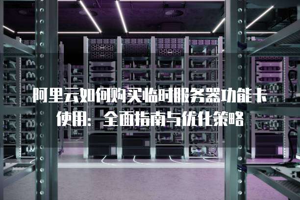 阿里云如何购买临时服务器功能卡使用:全面指南与优化策略