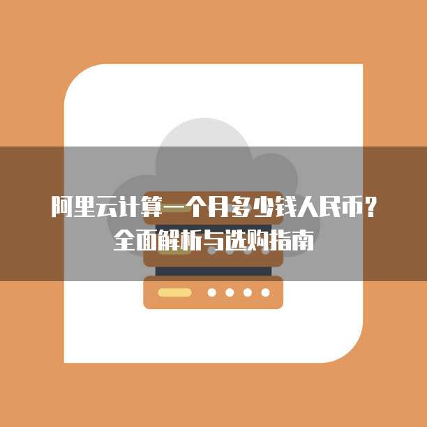 阿里云计算一个月多少钱人民币?全面解析与选购指南