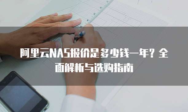 阿里云NAS报价是多少钱一年?全面解析与选购指南