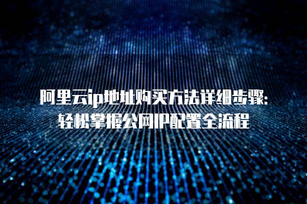 阿里云ip地址购买方法详细步骤：轻松掌握公网IP配置全流程