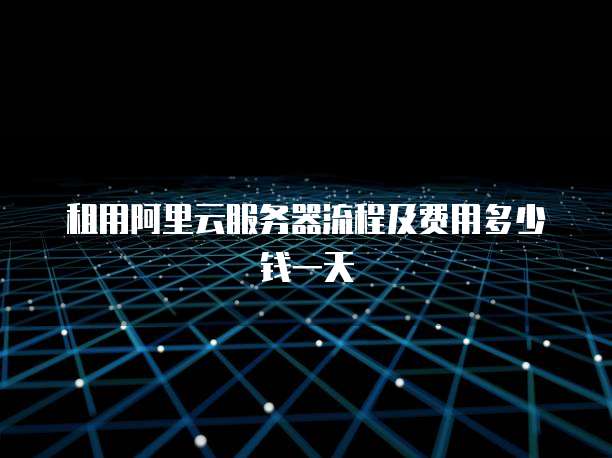 租用阿里云服务器流程及费用多少钱一天