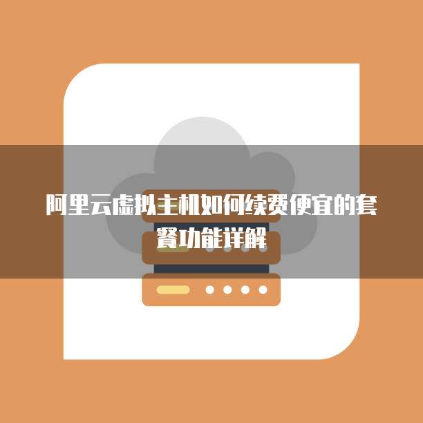 阿里云虚拟主机如何续费便宜的套餐功能详解