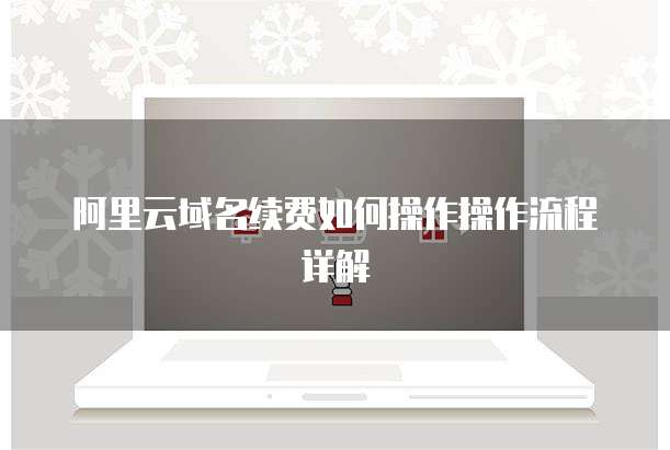 阿里云域名续费如何操作操作流程详解