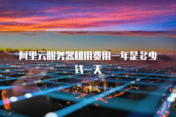 阿里云服务器租用费用一年是多少钱一天