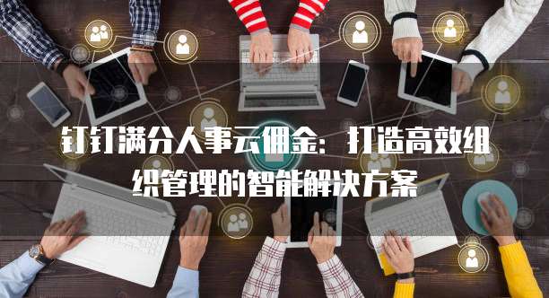钉钉满分人事云佣金:打造高效组织管理的智能解决方案